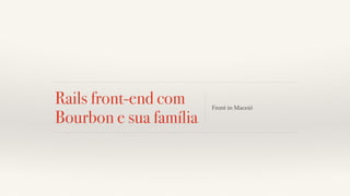 Rails front-end com 
Bourbon e sua família Front in Maceió 
 