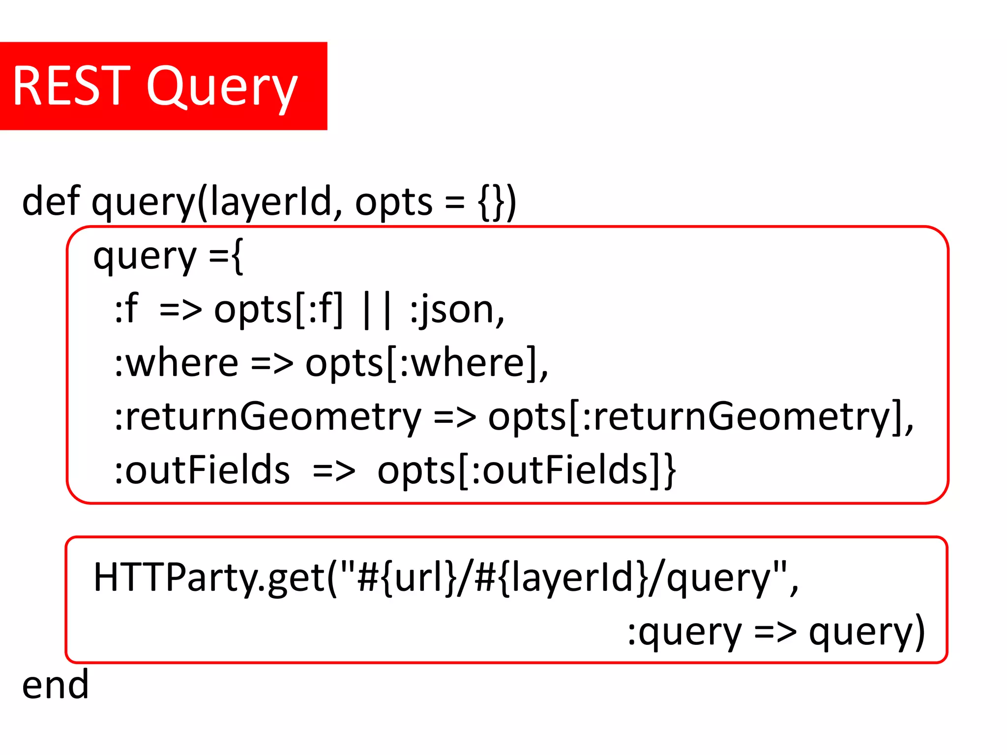 REST Query def query(layerId, opts = {}) query ={ :f => opts[:f] || :json, :where => opts[:where], :returnGeometry => opts[:returnGeometry], :outFields => opts[:outFields]} HTTParty.get("#{url}/#{layerId}/query", :query => query) end 