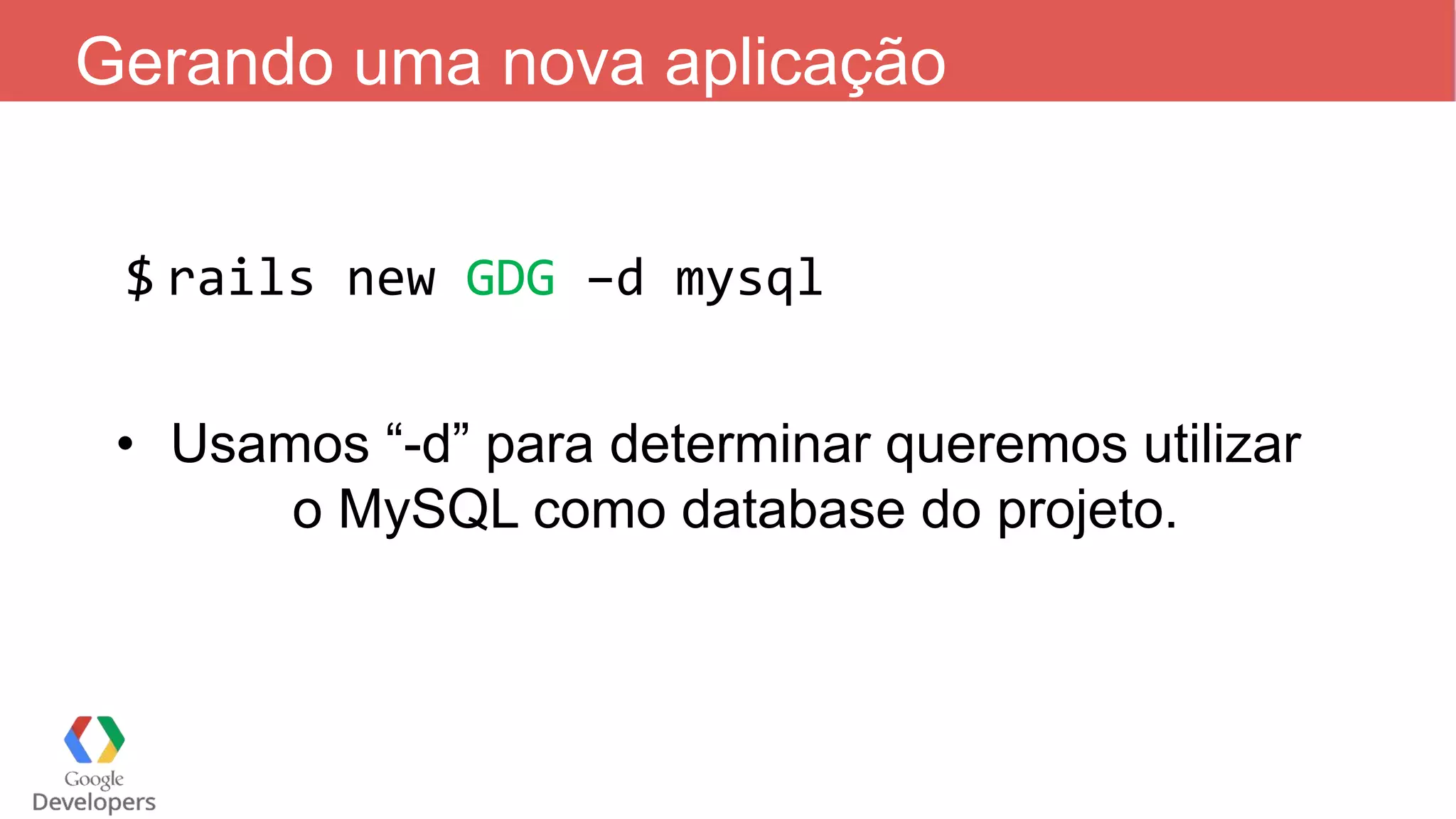 Gerando uma nova aplicação $ rails new GDG –d mysql • Usamos “-d” para determinar queremos utilizar o MySQL como database do projeto. 