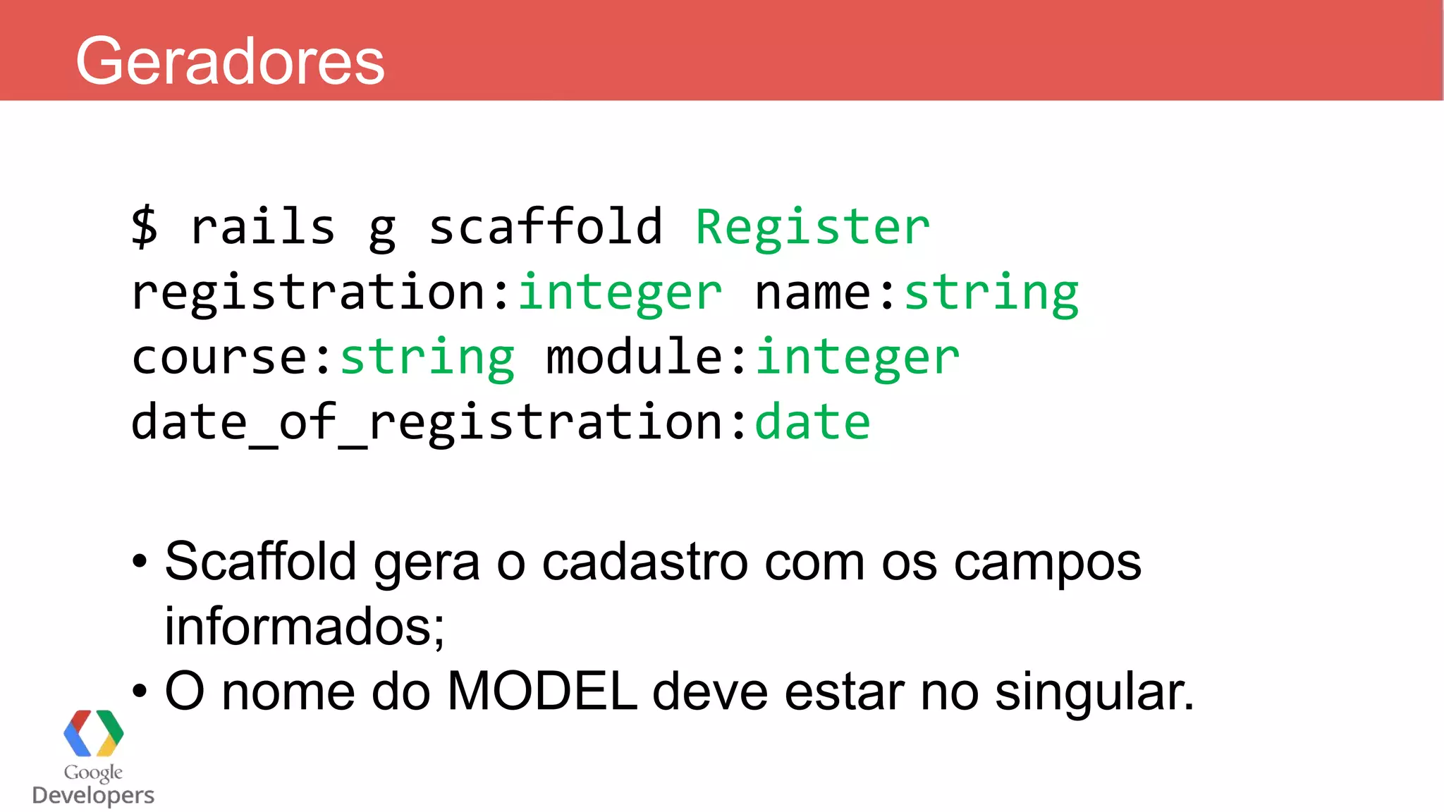 Geradores $ rails g scaffold Register registration:integer name:string course:string module:integer date_of_registration:date • Scaffold gera o cadastro com os campos informados; • O nome do MODEL deve estar no singular. 