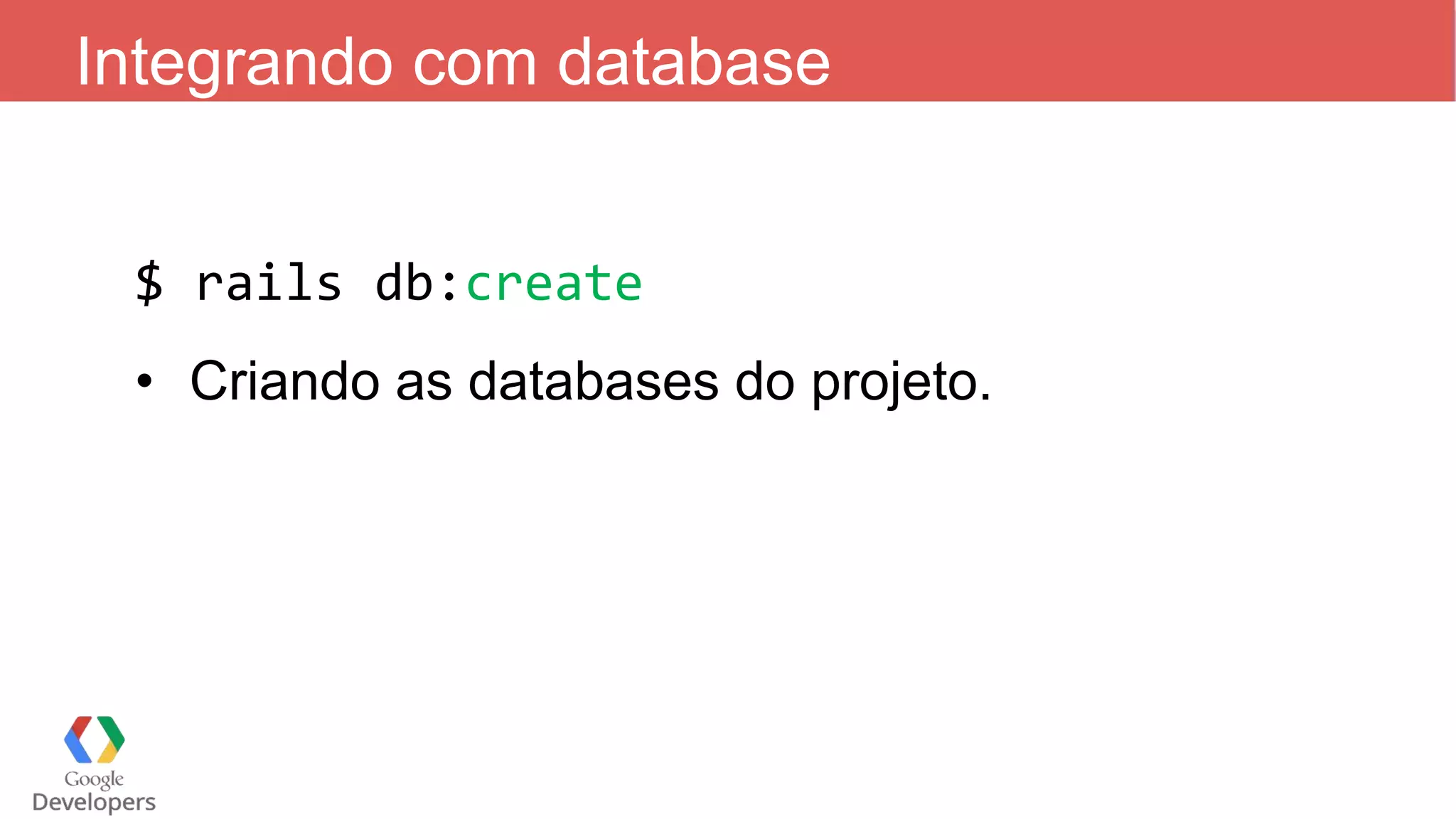 Integrando com database $ rails db:create • Criando as databases do projeto. 