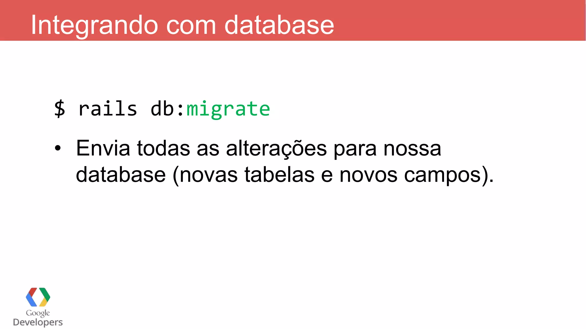 Integrando com database $ rails db:migrate • Envia todas as alterações para nossa database (novas tabelas e novos campos). 