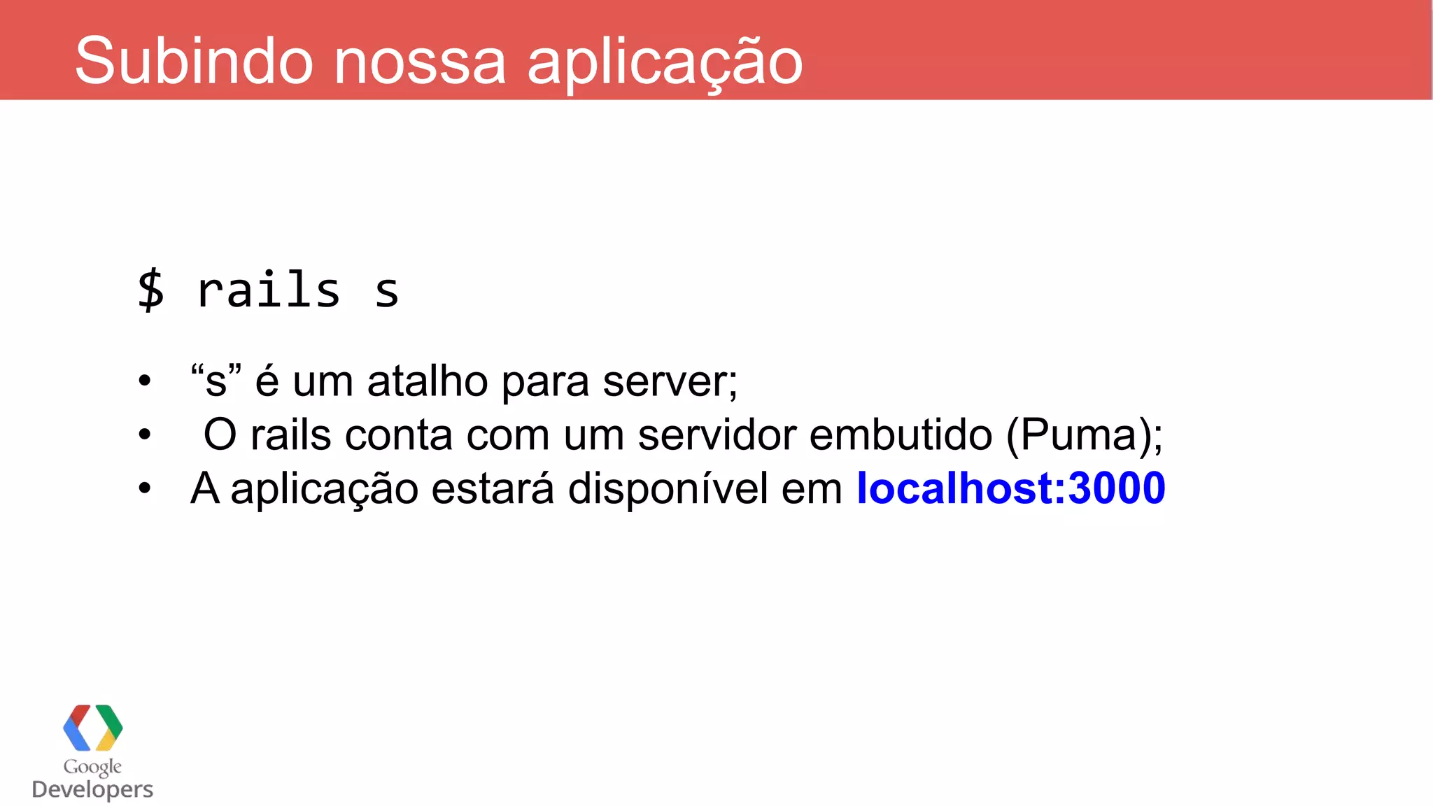 Subindo nossa aplicação $ rails s • “s” é um atalho para server; • O rails conta com um servidor embutido (Puma); • A aplicação estará disponível em localhost:3000 