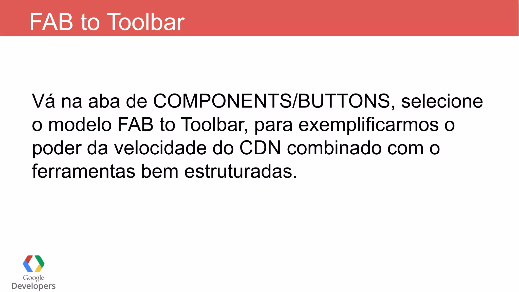 FAB to Toolbar Vá na aba de COMPONENTS/BUTTONS, selecione o modelo FAB to Toolbar, para exemplificarmos o poder da velocidade do CDN combinado com o ferramentas bem estruturadas. 