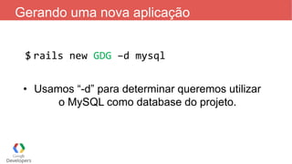 Gerando uma nova aplicação
$ rails new GDG –d mysql
• Usamos “-d” para determinar queremos utilizar
o MySQL como database do projeto.
 