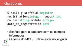 Geradores
$ rails g scaffold Register
registration:integer name:string
course:string module:integer
date_of_registration:date
• Scaffold gera o cadastro com os campos
informados;
• O nome do MODEL deve estar no singular.
 