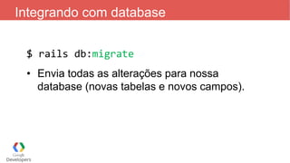 Integrando com database
$ rails db:migrate
• Envia todas as alterações para nossa
database (novas tabelas e novos campos).
 