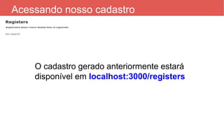Acessando nosso cadastro
O cadastro gerado anteriormente estará
disponível em localhost:3000/registers
 