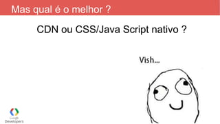 Mas qual é o melhor ?
CDN ou CSS/Java Script nativo ?
 