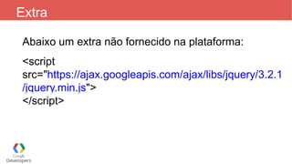 Extra
Abaixo um extra não fornecido na plataforma:
<script
src="https://ajax.googleapis.com/ajax/libs/jquery/3.2.1
/jquery.min.js">
</script>
 