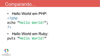 Comparando...
• Hello World em PHP:
<?php
echo “Hello World!”;
?>
• Hello World em Ruby:
puts “Hello World!”
 