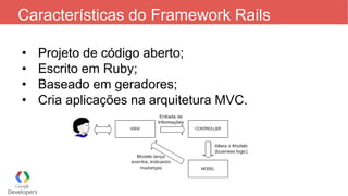 Características do Framework Rails
• Projeto de código aberto;
• Escrito em Ruby;
• Baseado em geradores;
• Cria aplicações na arquitetura MVC.
 
