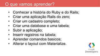 O que vamos aprender?
• Conhecer a história do Ruby e do Rails;
• Criar uma aplicação Rails do zero;
• Criar um cadastro c...