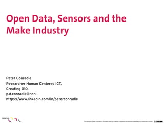 Open Data, Sensors and the
Make Industry



Peter Conradie
Researcher Human Centered ICT,
Creating 010,
p.d.conradie@hr.nl
https://www.linkedin.com/in/peterconradie




                                            This work by Peter Conradie is licensed under a Creative Commons Attribution-ShareAlike 3.0 Unported License.
 