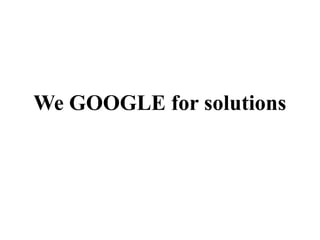 We GOOGLE for solutions

 