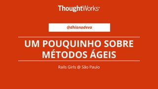 @dhianadeva
UM POUQUINHO SOBRE
MÉTODOS ÁGEIS
Rails Girls @ São Paulo
 