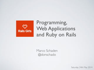 Programming, !
Web Applications !
and Ruby on Rails
Marco Schaden!
@donschado
Saturday 24th May 2014
 