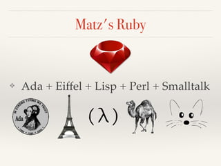 Matz's Ruby
❖ Ada + Eiffel + Lisp + Perl + Smalltalk
 