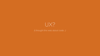 UX?
(I thought this was about code…)
 