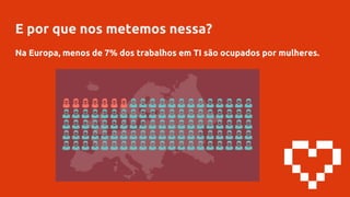 E por que nos metemos nessa?
Na Europa, menos de 7% dos trabalhos em TI são ocupados por mulheres.
 
