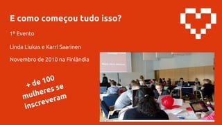 E como começou tudo isso?
1º Evento
Linda Liukas e Karri Saarinen
Novembro de 2010 na Finlândia
+ de 100
mulheres se
inscreveram
 