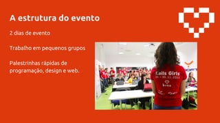 A estrutura do evento
2 dias de evento
Trabalho em pequenos grupos
Palestrinhas rápidas de
programação, design e web.
 