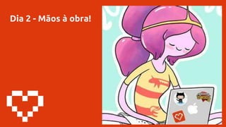 Dia 2 - Mãos à obra!
 