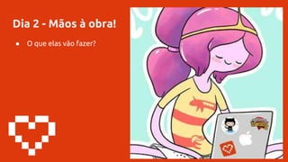 Dia 2 - Mãos à obra!
● O que elas vão fazer?
 