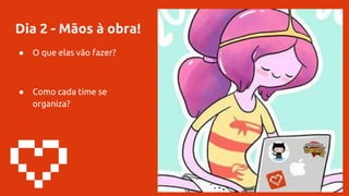 Dia 2 - Mãos à obra!
● O que elas vão fazer?
● Como cada time se
organiza?
 