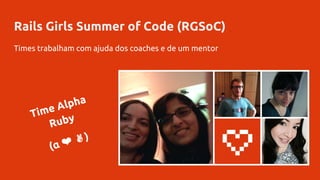 Rails Girls Summer of Code (RGSoC)
Times trabalham com ajuda dos coaches e de um mentor
Time Alpha
Ruby
(α ❤ ✌)
 