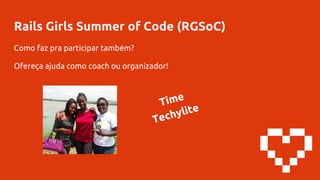 Rails Girls Summer of Code (RGSoC)
Como faz pra participar também?
Ofereça ajuda como coach ou organizador!
Time
Techylite
 