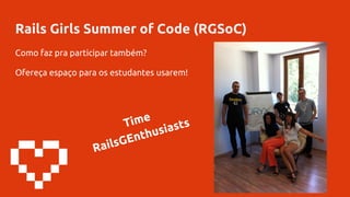 Rails Girls Summer of Code (RGSoC)
Como faz pra participar também?
Ofereça espaço para os estudantes usarem!
Time
RailsGEnthusiasts
 