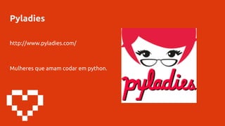 Pyladies
http://www.pyladies.com/
Mulheres que amam codar em python.
 