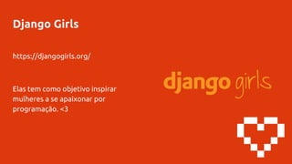 Django Girls
https://djangogirls.org/
Elas tem como objetivo inspirar
mulheres a se apaixonar por
programação. <3
 