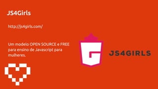 JS4Girls
http://js4girls.com/
Um modelo OPEN SOURCE e FREE
para ensino de Javascript para
mulheres.
 
