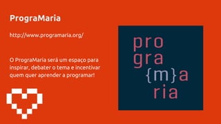 PrograMaria
http://www.programaria.org/
O PrograMaria será um espaço para
inspirar, debater o tema e incentivar
quem quer aprender a programar!
 