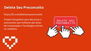 Delete Seu Preconceito
https://fb.com/deleteseupreconceito
Projeto fotográfico para denunciar o
preconceito que mulheres das áreas
de Computação e Tecnologias sofrem
no cotidiano.
 