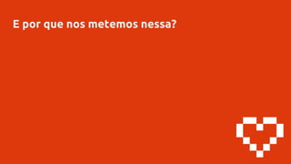 E por que nos metemos nessa?
 