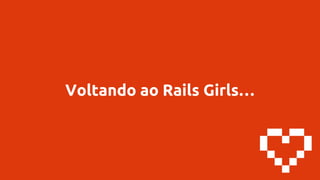 Voltando ao Rails Girls…
 