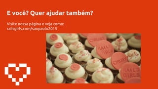 E você? Quer ajudar também?
Visite nossa página e veja como:
railsgirls.com/saopaulo2015
 