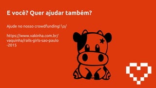 E você? Quer ajudar também?
Ajude no nosso crowdfunding! o/
https://www.vakinha.com.br/
vaquinha/rails-girls-sao-paulo
-2015
 