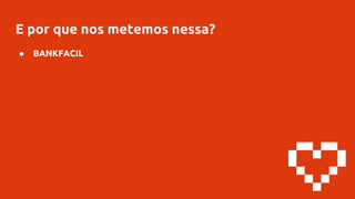 E por que nos metemos nessa?
● BANKFACIL
 