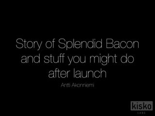 Story of Splendid Bacon
and stuff you might do
after launch
Antti Akonniemi
 
