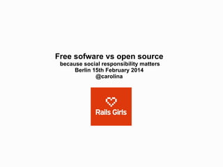Free sofware vs open source
because social responsibility matters
Berlin 15th February 2014
@carolina

 