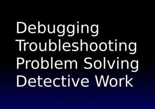 Debugging
Troubleshooting
Problem Solving
Detective Work
 