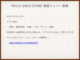 RAILS GIRLS EHIME 運営メンバー募集
• またやりたいな〜
• チラシ配り
• 学校・資格学校・本屋・ハローワーク・献血
• 将来的には新居浜とか大三島とか、でやりたいなぁって思ってます
• やってもいいよ！→ツイッターに連絡を！
• https://twitter.com/dobby618
 