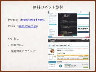 無料のネット教材
• Progate （https://prog-8.com/）
• Paiza （https://paiza.jp/）
• いいとこ
• 問題が出る
• 開発環境がブラウザ
 