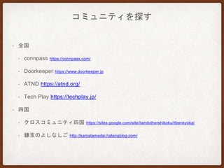 コミュニティを探す
• 全国
• connpass https://connpass.com/
• Doorkeeper https://www.doorkeeper.jp
• ATND https://atnd.org/
• Tech Play https://techplay.jp/
• 四国
• クロスコミュニティ四国 https://sites.google.com/site/itandothershikoku/itbenkyokai
• 鎌玉のよしなしご http://kamatamadai.hatenablog.com/
 