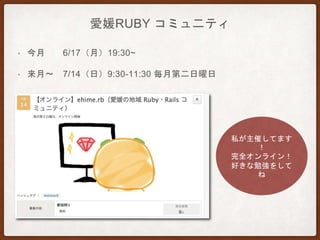 愛媛RUBY コミュ二ティ
• 今月 6/17（月）19:30~
• 来月〜 7/14（日）9:30-11:30 毎月第二日曜日
私が主催してます
！
完全オンライン！
好きな勉強をして
ね
 