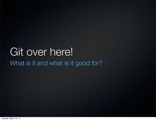Git over here!	
         What is it and what is it good for?




Tuesday, March 12, 13
 